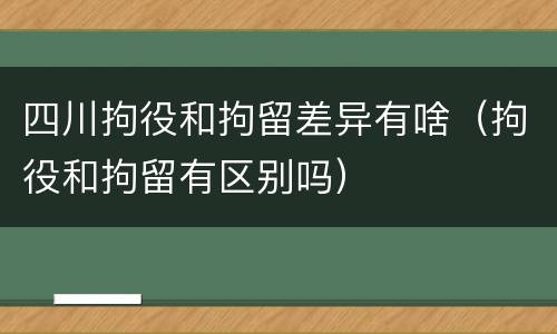 四川拘役和拘留差异有啥（拘役和拘留有区别吗）