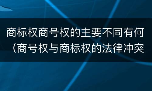 商标权商号权的主要不同有何（商号权与商标权的法律冲突与解决）