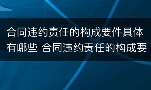 合同违约责任的构成要件具体有哪些 合同违约责任的构成要件具体有哪些