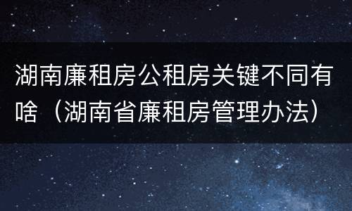 湖南廉租房公租房关键不同有啥（湖南省廉租房管理办法）