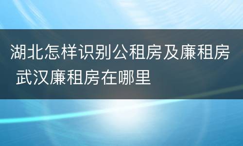 湖北怎样识别公租房及廉租房 武汉廉租房在哪里