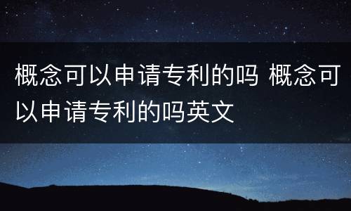 概念可以申请专利的吗 概念可以申请专利的吗英文