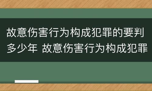 故意伤害行为构成犯罪的要判多少年 故意伤害行为构成犯罪的要判多少年以上