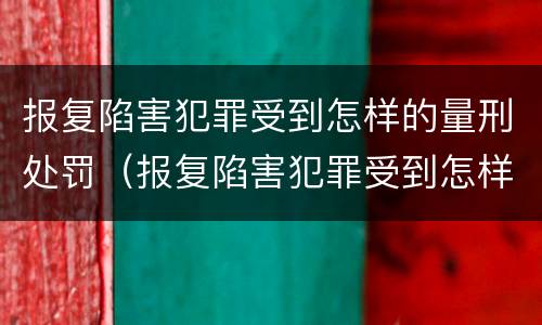 报复陷害犯罪受到怎样的量刑处罚（报复陷害犯罪受到怎样的量刑处罚和处罚）