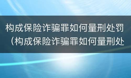 构成保险诈骗罪如何量刑处罚（构成保险诈骗罪如何量刑处罚案例）