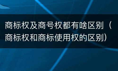 商标权及商号权都有啥区别（商标权和商标使用权的区别）