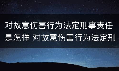 对故意伤害行为法定刑事责任是怎样 对故意伤害行为法定刑事责任是怎样认定的