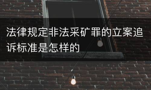 法律规定非法采矿罪的立案追诉标准是怎样的