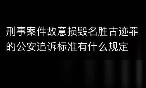 刑事案件故意损毁名胜古迹罪的公安追诉标准有什么规定