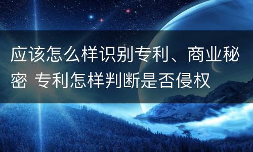 应该怎么样识别专利、商业秘密 专利怎样判断是否侵权