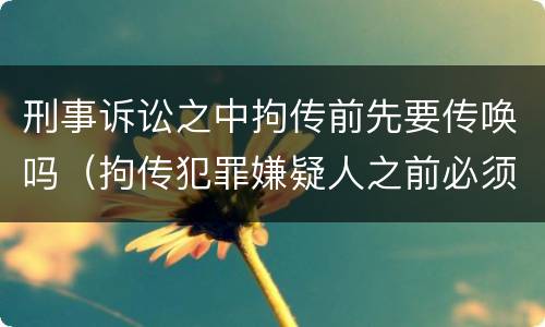 刑事诉讼之中拘传前先要传唤吗（拘传犯罪嫌疑人之前必须先传唤）