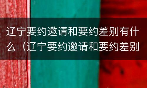 辽宁要约邀请和要约差别有什么（辽宁要约邀请和要约差别有什么区别吗）