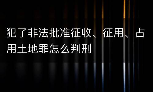 犯了非法批准征收、征用、占用土地罪怎么判刑