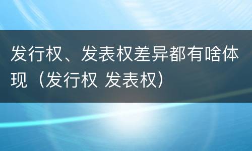 发行权、发表权差异都有啥体现（发行权 发表权）