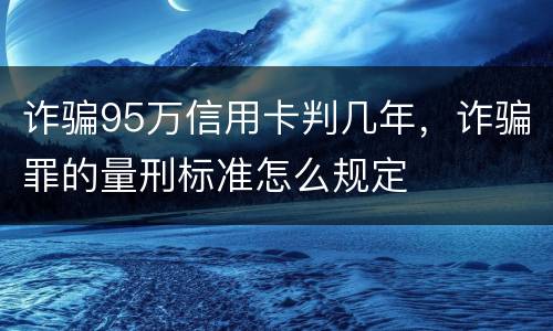 诈骗95万信用卡判几年，诈骗罪的量刑标准怎么规定