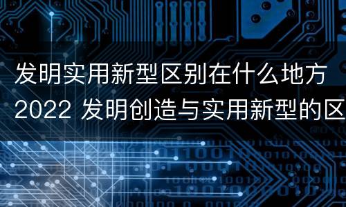 发明实用新型区别在什么地方2022 发明创造与实用新型的区别