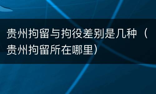 贵州拘留与拘役差别是几种（贵州拘留所在哪里）