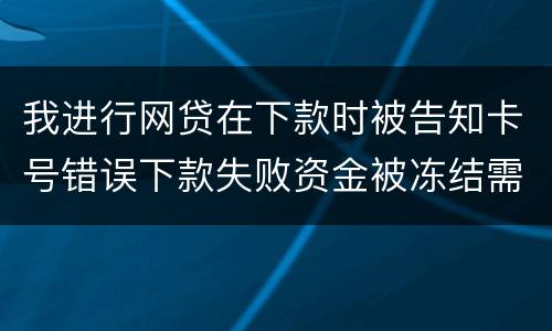 我进行网贷在下款时被告知卡号错误下款失败资金被冻结需要解冻