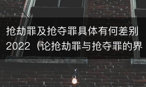 抢劫罪及抢夺罪具体有何差别2022（论抢劫罪与抢夺罪的界限）