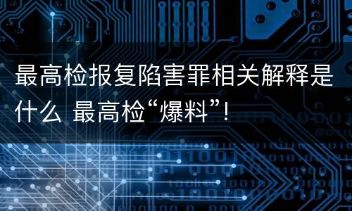 最高检报复陷害罪相关解释是什么 最高检“爆料”!