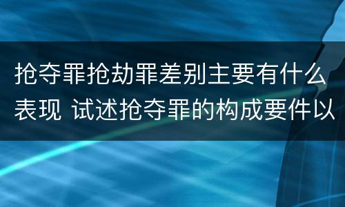 抢夺罪抢劫罪差别主要有什么表现 试述抢夺罪的构成要件以及与抢劫罪的区别