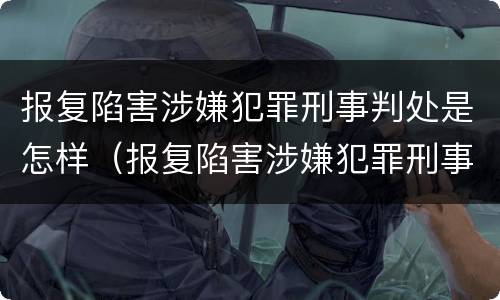 报复陷害涉嫌犯罪刑事判处是怎样（报复陷害涉嫌犯罪刑事判处是怎样判的）