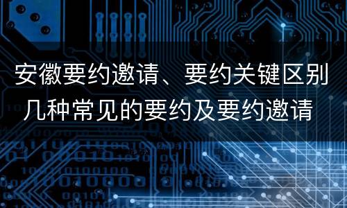 安徽要约邀请、要约关键区别 几种常见的要约及要约邀请