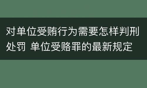 对单位受贿行为需要怎样判刑处罚 单位受赂罪的最新规定