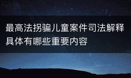 最高法拐骗儿童案件司法解释具体有哪些重要内容