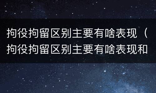 拘役拘留区别主要有啥表现（拘役拘留区别主要有啥表现和影响）