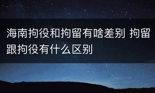 海南拘役和拘留有啥差别 拘留跟拘役有什么区别