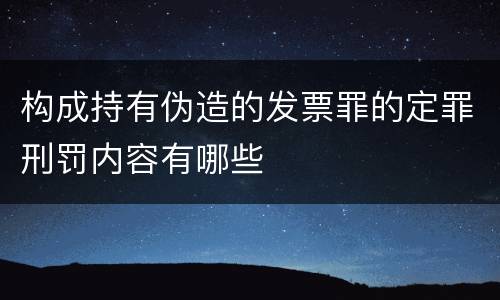 构成持有伪造的发票罪的定罪刑罚内容有哪些