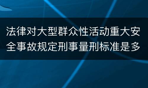 法律对大型群众性活动重大安全事故规定刑事量刑标准是多少