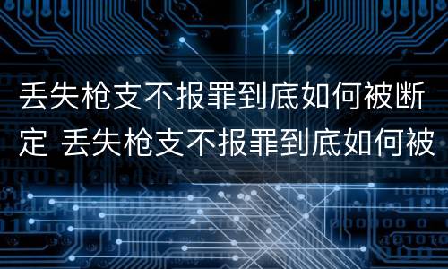 丢失枪支不报罪到底如何被断定 丢失枪支不报罪到底如何被断定的