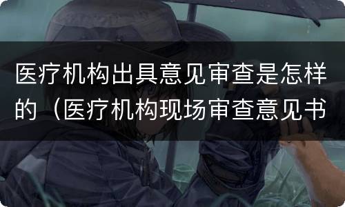 医疗机构出具意见审查是怎样的（医疗机构现场审查意见书）