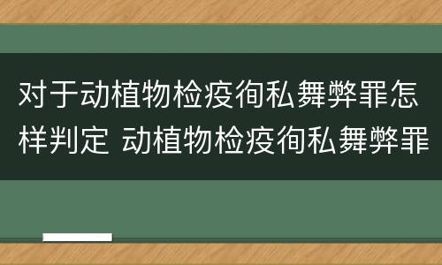 对于动植物检疫徇私舞弊罪怎样判定 动植物检疫徇私舞弊罪立案标准