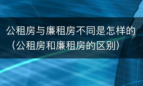 公租房与廉租房不同是怎样的（公租房和廉租房的区别）