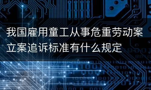 我国雇用童工从事危重劳动案立案追诉标准有什么规定