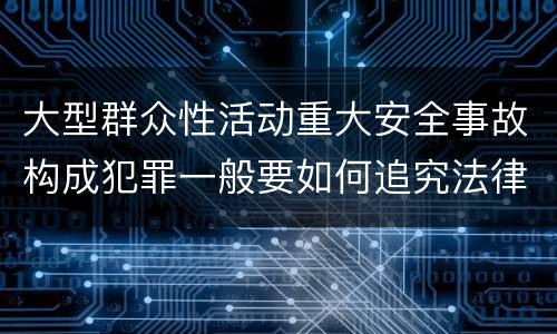 大型群众性活动重大安全事故构成犯罪一般要如何追究法律责任