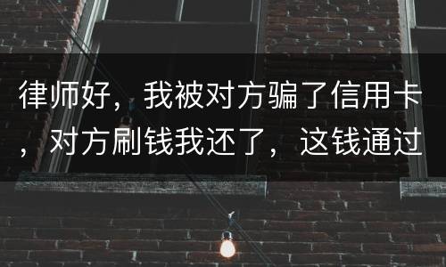 律师好，我被对方骗了信用卡，对方刷钱我还了，这钱通过法律能要回来吗