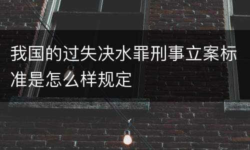 我国的过失决水罪刑事立案标准是怎么样规定