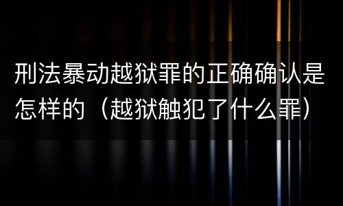 刑法暴动越狱罪的正确确认是怎样的（越狱触犯了什么罪）