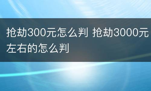 抢劫300元怎么判 抢劫3000元左右的怎么判