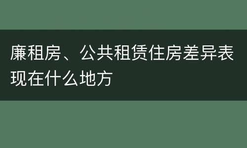 廉租房、公共租赁住房差异表现在什么地方