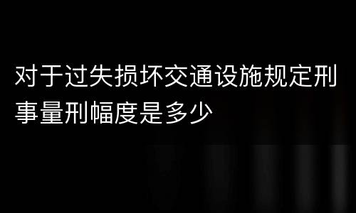 对于过失损坏交通设施规定刑事量刑幅度是多少