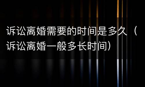 诉讼离婚需要的时间是多久（诉讼离婚一般多长时间）