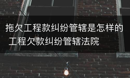 拖欠工程款纠纷管辖是怎样的 工程欠款纠纷管辖法院