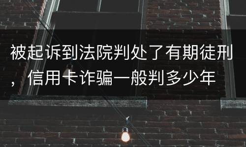 被起诉到法院判处了有期徒刑，信用卡诈骗一般判多少年