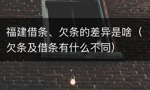 福建借条、欠条的差异是啥（欠条及借条有什么不同）