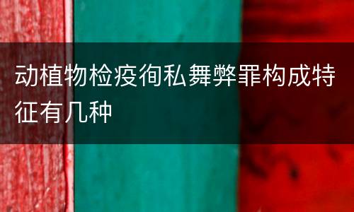 动植物检疫徇私舞弊罪构成特征有几种